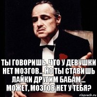 Ты говоришь, что у девушки нет мозгов... но ты ставишь лайки другим бабам... Может, мозгов нет у тебя?