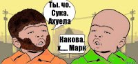 Ты. чо. Сука. Ахуела Какова. х..... Марк