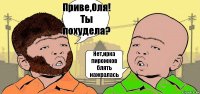 Приве,Оля!
Ты похудела? Нет,ирка пирожков блять нажралась