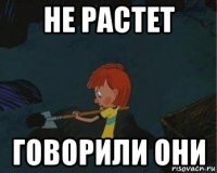 не растет говорили они