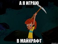 а я играю в майкрафт