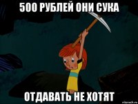 500 рублей они сука отдавать не хотят