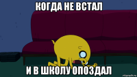 когда не встал и в школу опоздал