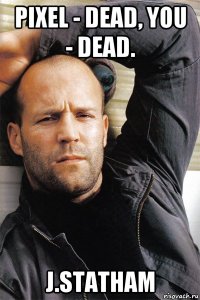 pixel - dead, you - dead. j.statham