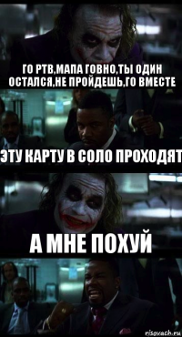 Го ртв,мапа говно,ты один остался,не пройдешь,го вместе эту карту в соло проходят а мне похуй