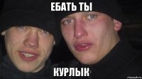 ебать ты курлык