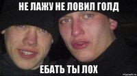 не лажу не ловил голд ебать ты лох