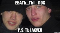 ебать...ты... лох p.s. ты ахуел