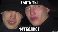 ебать ты футболист