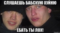 слушаешь бабскую хуйню ебать ты лох!