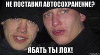 не поставил автосохранение? ябать ты лох!