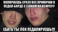 включаешь сразу все примочки в педал-борде с гейном на всю!!!?? ебать ты лох педалируешь!!!