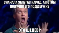 сначала запугав народ, а потом получив его поддержку это шедевр