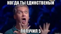 когда ты единственый получил 5