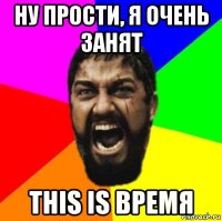 ну прости, я очень занят this is время