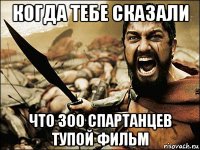 когда тебе сказали что 300 спартанцев тупой фильм