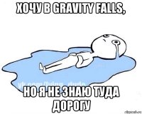 хочу в gravity falls, но я не знаю туда дорогу