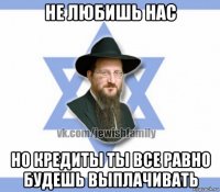 не любишь нас но кредиты ты все равно будешь выплачивать