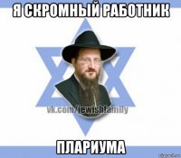 я скромный работник плариума