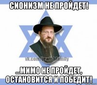 сионизм не пройдет! ...мимо не пройдет, остановится и победит!