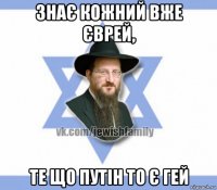 знає кожний вже єврей, те що путін то є гей