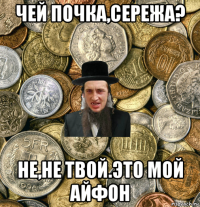 чей почка,сережа? не,не твой.это мой айфон