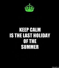 Keep Calm
is the last holiday
of the
SUMMER