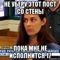 не уберу этот пост со стены пока мне не исполнится 17