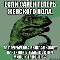 если сайен теперь женского пола, то почему она выкладывает картинки в теме "постим милых тяночек"?