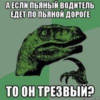 а если пьяный водитель едет по пьяной дороге то он трезвый?