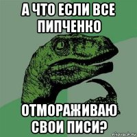 а что если все пипченко отмораживаю свои писи?