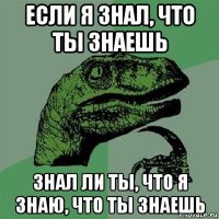 если я знал, что ты знаешь знал ли ты, что я знаю, что ты знаешь