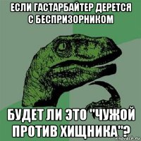 если гастарбайтер дерется с беспризорником будет ли это "чужой против хищника"?