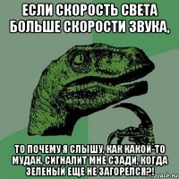 если скорость света больше скорости звука, то почему я слышу, как какой-то мудак, сигналит мне сзади, когда зеленый еще не загорелся?!