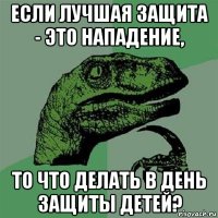 если лучшая защита - это нападение, то что делать в день защиты детей?