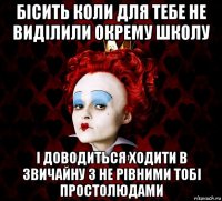 бісить коли для тебе не виділили окрему школу і доводиться ходити в звичайну з не рівними тобі простолюдами