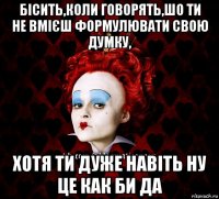 бісить,коли говорять,шо ти не вмієш формулювати свою думку, хотя ти дуже навіть ну це как би да