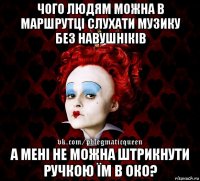 чого людям можна в маршрутці слухати музику без навушніків а мені не можна штрикнути ручкою їм в око?