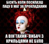 бісить коли посилаэш пацу в маг за прокладками а він такий- вибач з крильцями не було