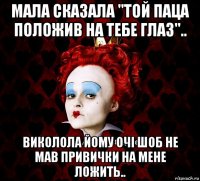 мала сказала "той паца положив на тебе глаз".. виколола йому очі шоб не мав привички на мене ложить..