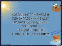 Когда уже при входе в одноклассники будет появляться надпись:
"Как,опять заходите?Вы же только что тут были?!