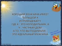 хороший мужчина имеет большой Х
и громадный Ч.
Где Х - это холодильник, а Ч - частный дом.
А то, что Вы подумали, - это идеальный мужчина.