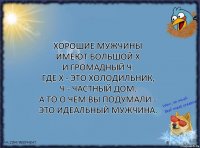 хорошие мужчины имеют большой Х
и громадный Ч.
Где Х - это холодильник,
Ч - частный дом.
А то о чем Вы подумали - это идеальный мужчина.