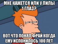 мне кажется или у лилы 1 глаз? вот что понял фрай когда ему испонилось 100 лет