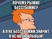 почему рыжие бесстыжие? а я не бесстыжий,значит я не натуральный!