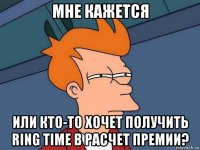 мне кажется или кто-то хочет получить ring time в расчет премии?