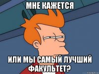 мне кажется или мы самый лучший факультет?