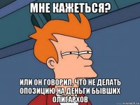 мне кажеться? или он говорил, что не делать опозицию на деньги бывших олигархов