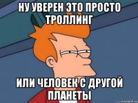 ну уверен это просто троллинг или человек с другой планеты