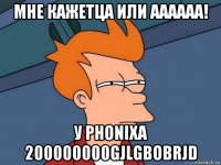 мне кажетца или аааааа! у phonixa 200000000gjlgbobrjd